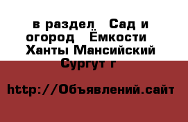  в раздел : Сад и огород » Ёмкости . Ханты-Мансийский,Сургут г.